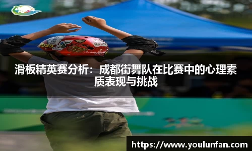 滑板精英赛分析：成都街舞队在比赛中的心理素质表现与挑战