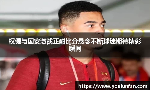 权健与国安激战正酣比分悬念不断球迷期待精彩瞬间