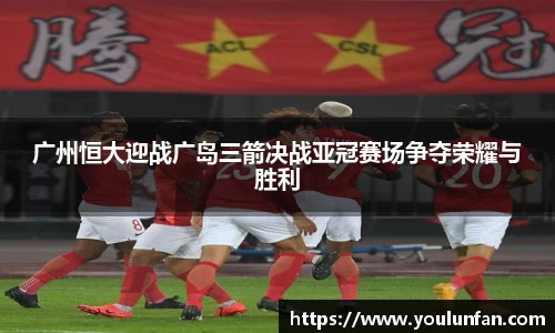 广州恒大迎战广岛三箭决战亚冠赛场争夺荣耀与胜利