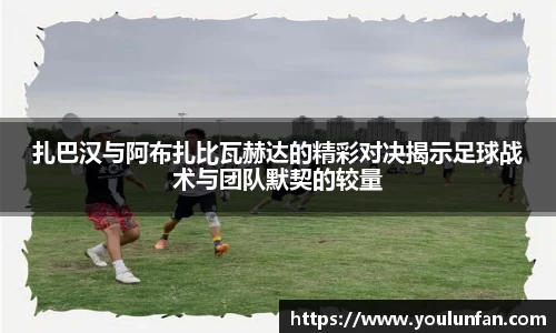 扎巴汉与阿布扎比瓦赫达的精彩对决揭示足球战术与团队默契的较量